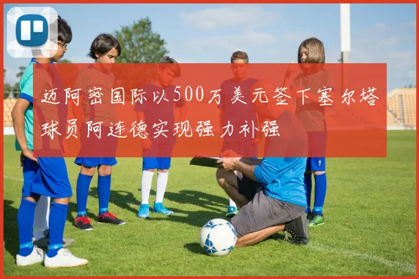 迈阿密国际以500万美元签下塞尔塔球员阿连德实现强力补强