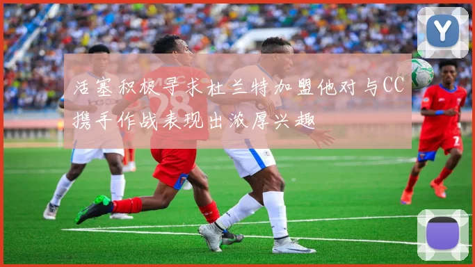 活塞积极寻求杜兰特加盟他对与CC携手作战表现出浓厚兴趣
