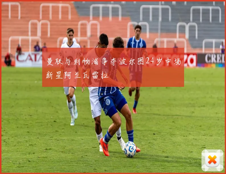 曼联与利物浦争夺波尔图24岁中场新星阿兰瓦雷拉