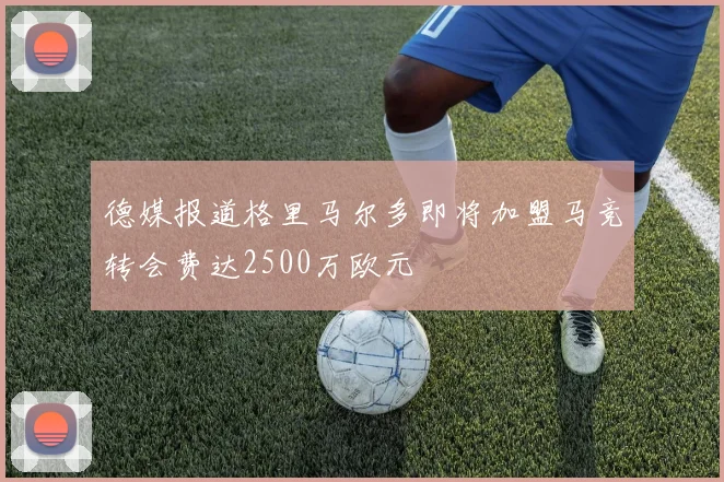 德媒报道格里马尔多即将加盟马竞转会费达2500万欧元