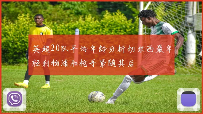 英超20队平均年龄分析切尔西最年轻利物浦和枪手紧随其后