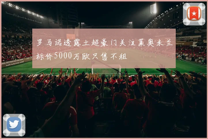 罗马诺透露土超豪门关注莱奥米兰标价5000万欧只售不租