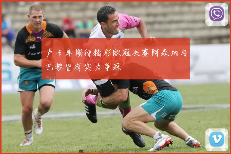 卢卡库期待精彩欧冠决赛阿森纳与巴黎皆有实力争冠