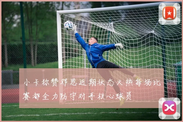 小卡称赞邓恩近期状态火热每场比赛都全力防守对手核心球员