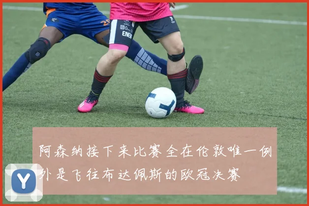 阿森纳接下来比赛全在伦敦唯一例外是飞往布达佩斯的欧冠决赛