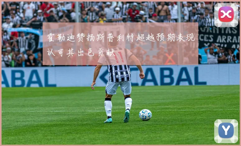 霍勒迪赞扬斯普利特超越预期表现认可其出色贡献