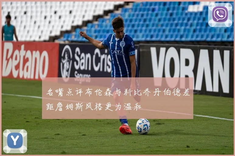名嘴点评布伦森与科比乔丹伯德差距詹姆斯风格更为温和