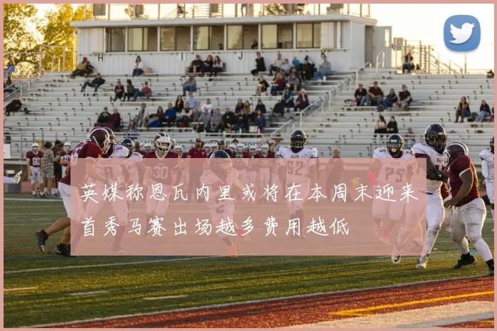 英媒称恩瓦内里或将在本周末迎来首秀马赛出场越多费用越低