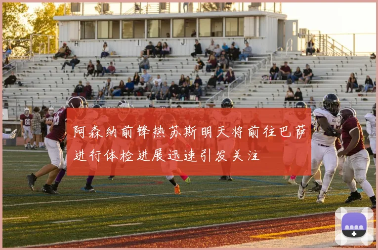 阿森纳前锋热苏斯明天将前往巴萨进行体检进展迅速引发关注