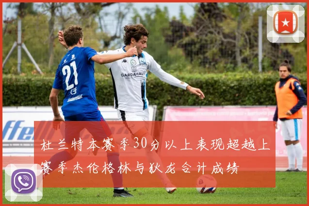 杜兰特本赛季30分以上表现超越上赛季杰伦格林与狄龙合计成绩