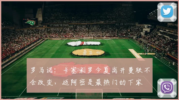 罗马诺：卡塞米罗今夏离开曼联不会改变，迈阿密是最热门的下家