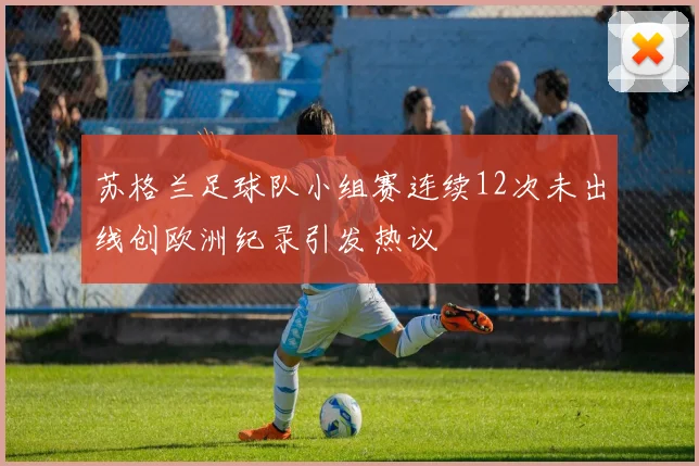 苏格兰足球队小组赛连续12次未出线创欧洲纪录引发热议
