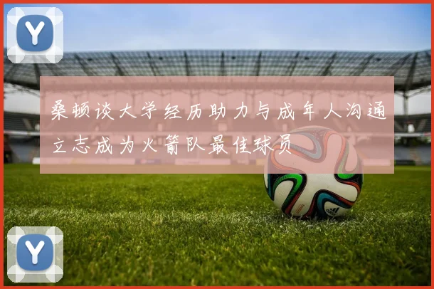 桑顿谈大学经历助力与成年人沟通立志成为火箭队最佳球员
