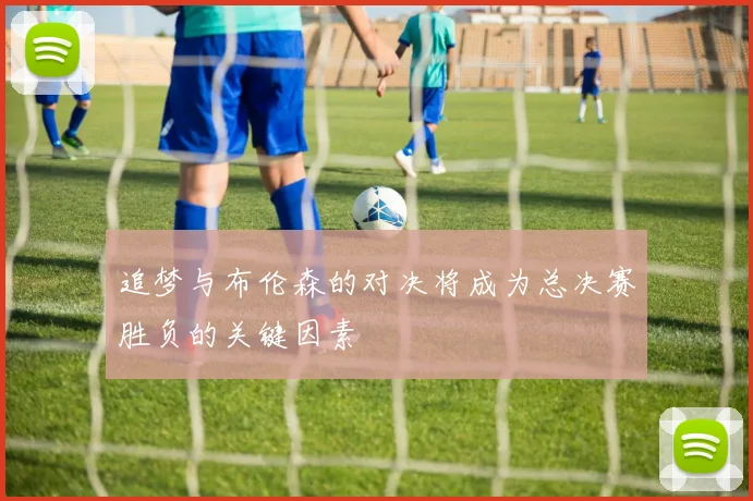 追梦与布伦森的对决将成为总决赛胜负的关键因素