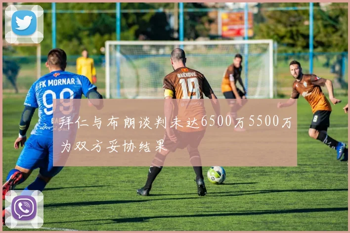 拜仁与布朗谈判未达6500万5500万为双方妥协结果