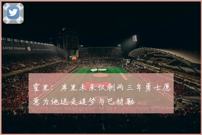 霍里：库里未来仅剩两三年勇士愿意为他送走追梦与巴特勒