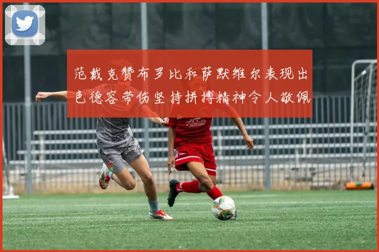 范戴克赞布罗比和萨默维尔表现出色德容带伤坚持拼搏精神令人敬佩