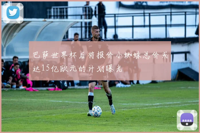 巴萨世界杯后将报价小蜘蛛总价或达15亿欧元的计划曝光