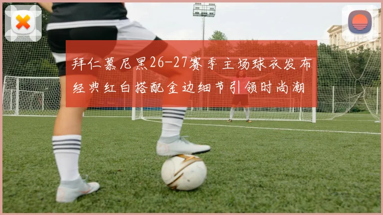 拜仁慕尼黑26-27赛季主场球衣发布经典红白搭配金边细节引领时尚潮流