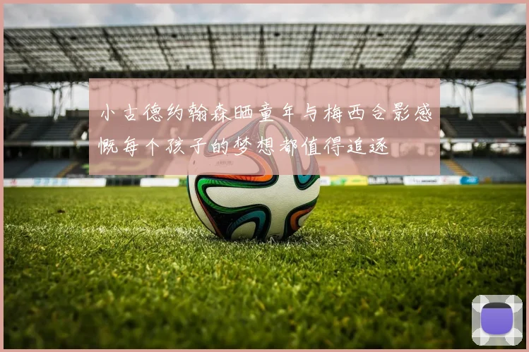 小古德约翰森晒童年与梅西合影感慨每个孩子的梦想都值得追逐