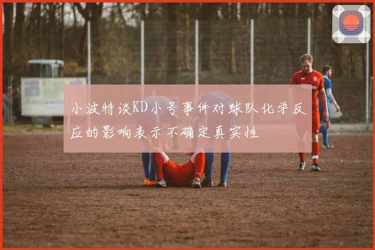 小波特谈KD小号事件对球队化学反应的影响表示不确定真实性