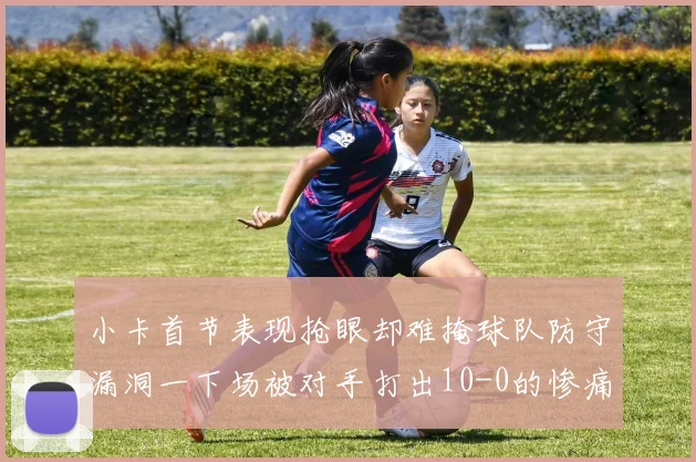 小卡首节表现抢眼却难掩球队防守漏洞一下场被对手打出10-0的惨痛局面