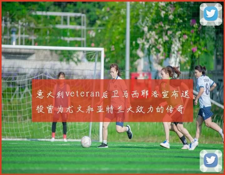 意大利veteran后卫马西耶洛宣布退役曾为尤文和亚特兰大效力的传奇球员