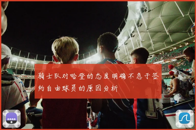 骑士队对哈登的态度明确不急于签约自由球员的原因分析