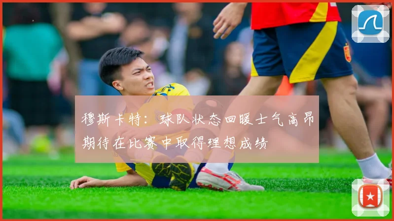穆斯卡特：球队状态回暖士气高昂期待在比赛中取得理想成绩