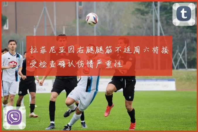 拉菲尼亚因右腿腿筋不适周六将接受检查确认伤情严重性