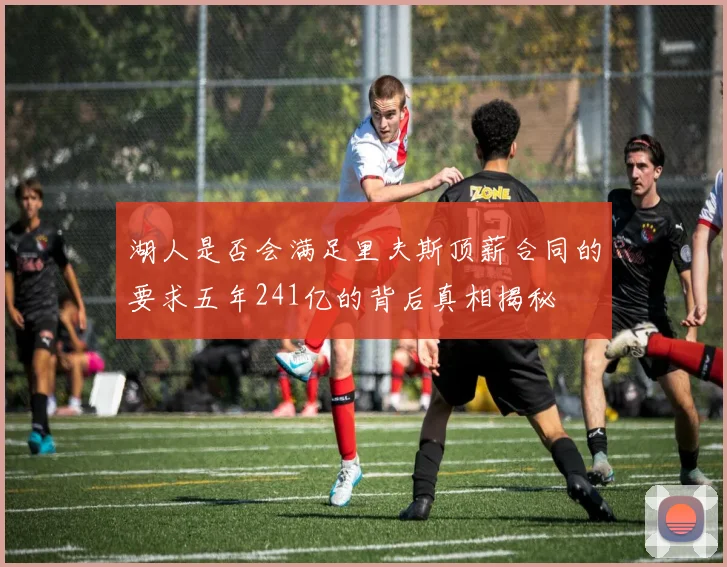 湖人是否会满足里夫斯顶薪合同的要求五年241亿的背后真相揭秘