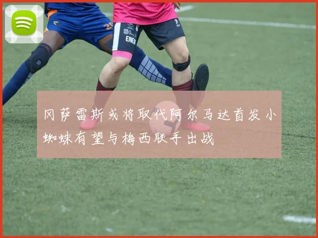 冈萨雷斯或将取代阿尔马达首发小蜘蛛有望与梅西联手出战